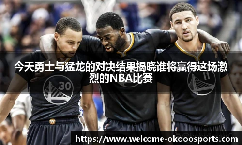 今天勇士与猛龙的对决结果揭晓谁将赢得这场激烈的NBA比赛