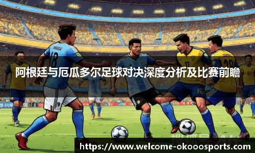 阿根廷与厄瓜多尔足球对决深度分析及比赛前瞻